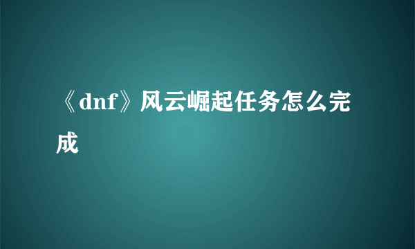 《dnf》风云崛起任务怎么完成