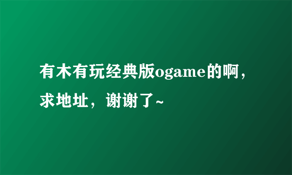 有木有玩经典版ogame的啊，求地址，谢谢了~