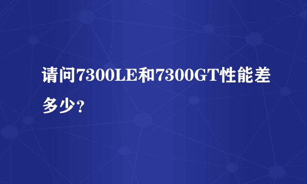 请问7300LE和7300GT性能差多少？