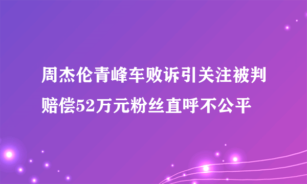 周杰伦青峰车败诉引关注被判赔偿52万元粉丝直呼不公平