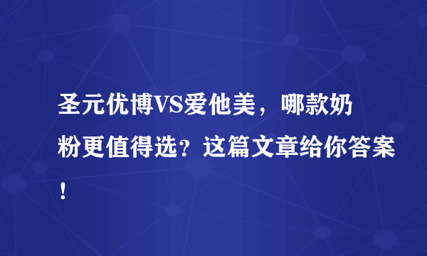 圣元优博VS爱他美，哪款奶粉更值得选？这篇文章给你答案！