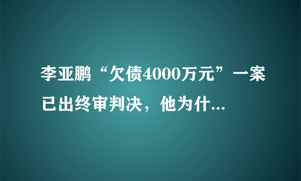 李亚鹏“欠债4000万元”一案已出终审判决，他为什么会欠这么多钱呢？