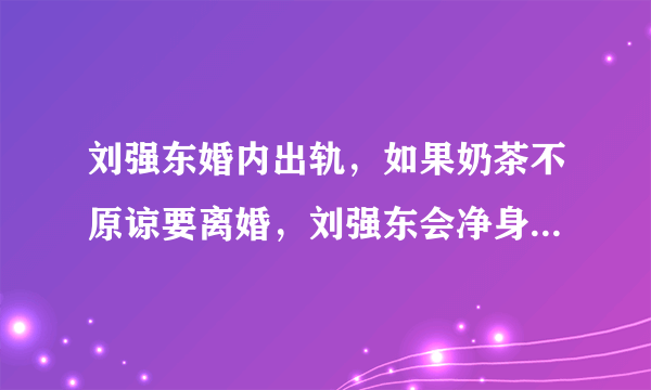 刘强东婚内出轨，如果奶茶不原谅要离婚，刘强东会净身出户吗？