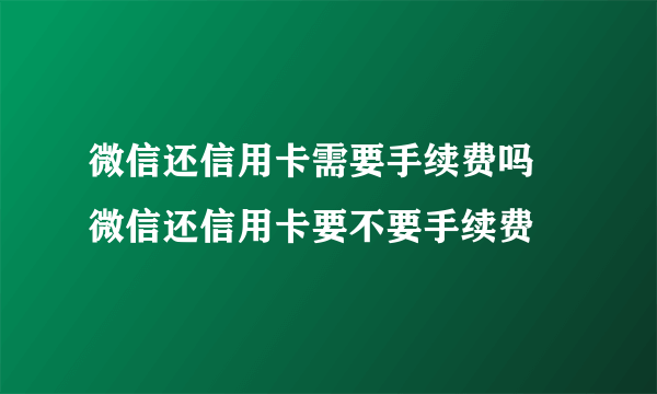 微信还信用卡需要手续费吗 微信还信用卡要不要手续费