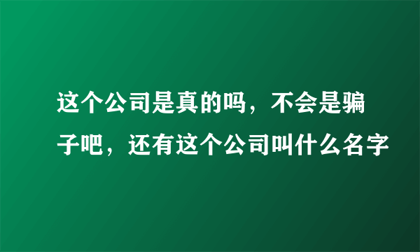 这个公司是真的吗，不会是骗子吧，还有这个公司叫什么名字