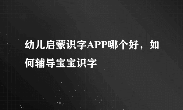 幼儿启蒙识字APP哪个好，如何辅导宝宝识字