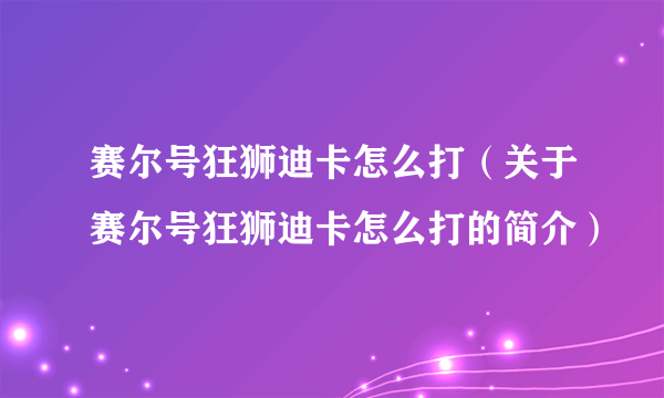 赛尔号狂狮迪卡怎么打（关于赛尔号狂狮迪卡怎么打的简介）