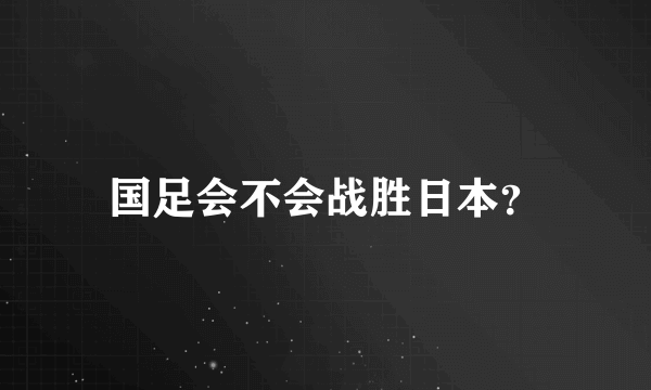 国足会不会战胜日本？