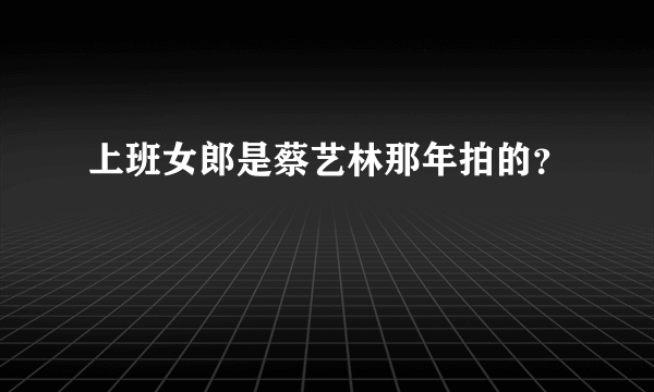 上班女郎是蔡艺林那年拍的？