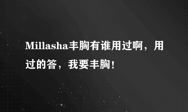 Millasha丰胸有谁用过啊，用过的答，我要丰胸！