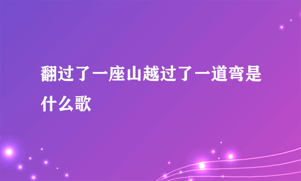 翻过了一座山越过了一道弯是什么歌