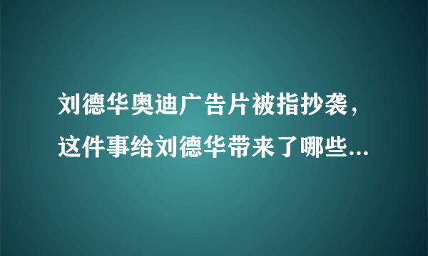 刘德华奥迪广告片被指抄袭，这件事给刘德华带来了哪些负面影响？