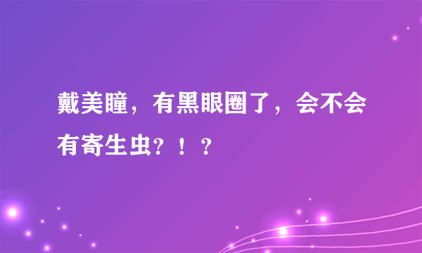 戴美瞳，有黑眼圈了，会不会有寄生虫？！？