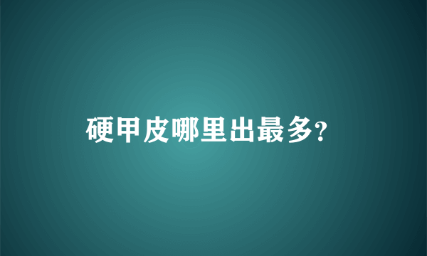 硬甲皮哪里出最多？