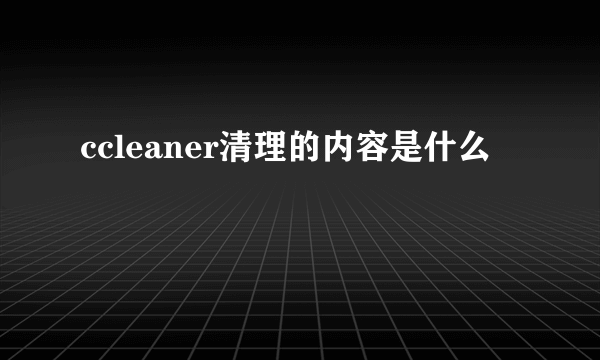 ccleaner清理的内容是什么