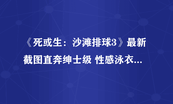 《死或生：沙滩排球3》最新截图直奔绅士级 性感泳衣南国戏水