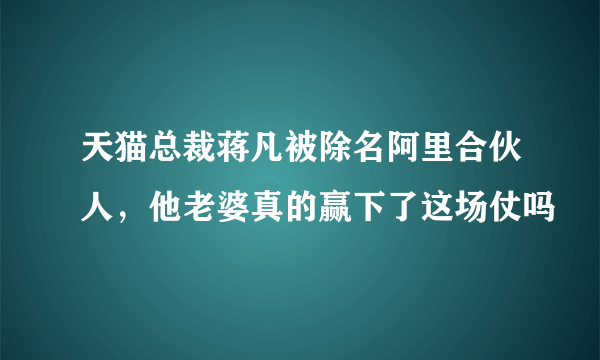 天猫总裁蒋凡被除名阿里合伙人，他老婆真的赢下了这场仗吗