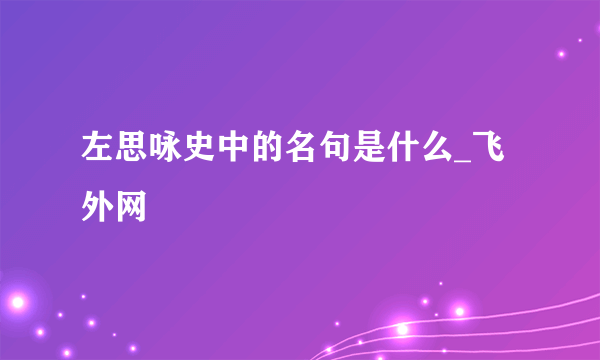 左思咏史中的名句是什么_飞外网