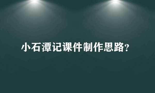 小石潭记课件制作思路？