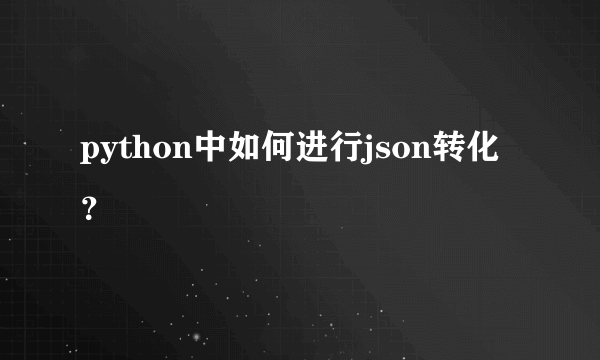 python中如何进行json转化？