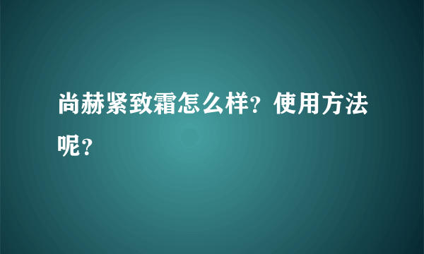 尚赫紧致霜怎么样？使用方法呢？