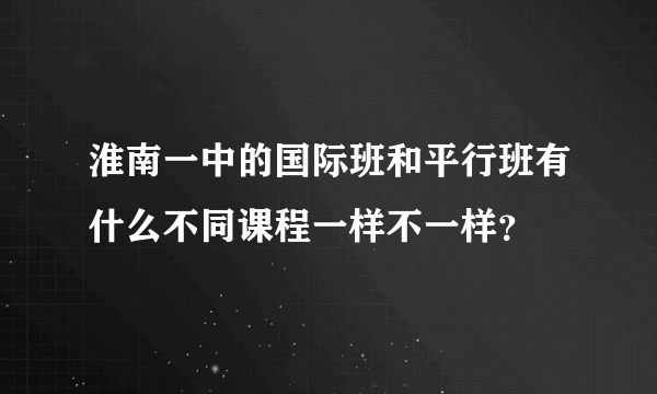 淮南一中的国际班和平行班有什么不同课程一样不一样？