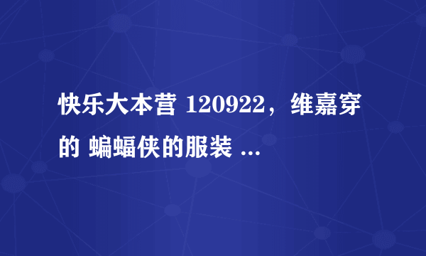 快乐大本营 120922，维嘉穿的 蝙蝠侠的服装 哪儿有的买？