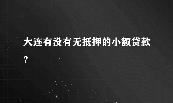 大连有没有无抵押的小额贷款？