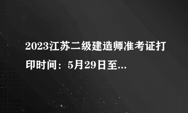 2023江苏二级建造师准考证打印时间：5月29日至6月2日