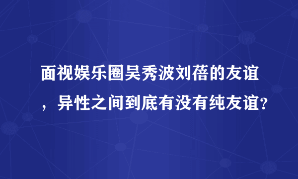 面视娱乐圈吴秀波刘蓓的友谊，异性之间到底有没有纯友谊？