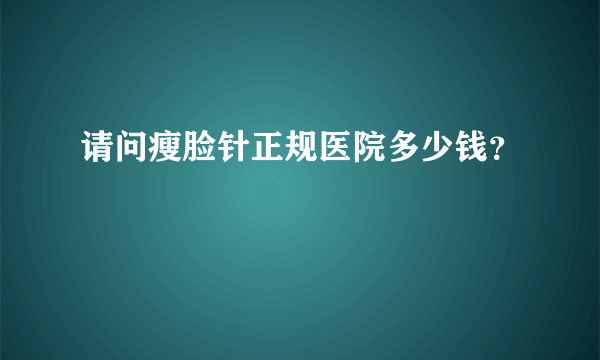 请问瘦脸针正规医院多少钱？