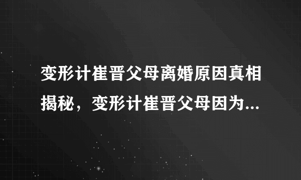 变形计崔晋父母离婚原因真相揭秘，变形计崔晋父母因为什么离的婚？