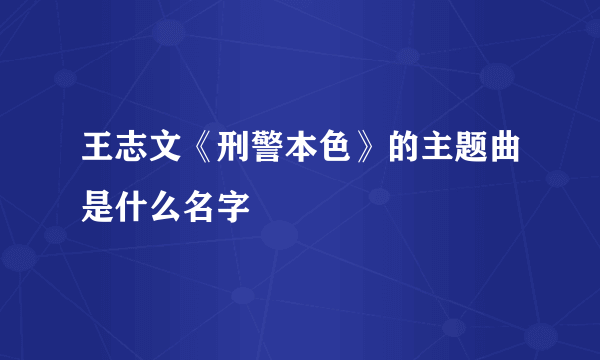 王志文《刑警本色》的主题曲是什么名字