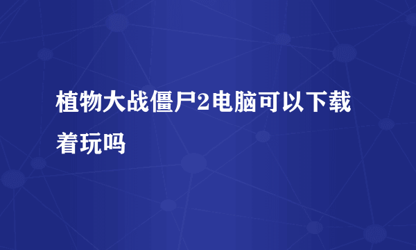 植物大战僵尸2电脑可以下载着玩吗