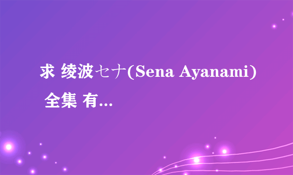 求 绫波セナ(Sena Ayanami) 全集 有的发邮箱