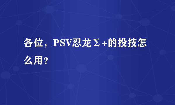 各位，PSV忍龙Σ+的投技怎么用？