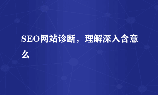 SEO网站诊断，理解深入含意么