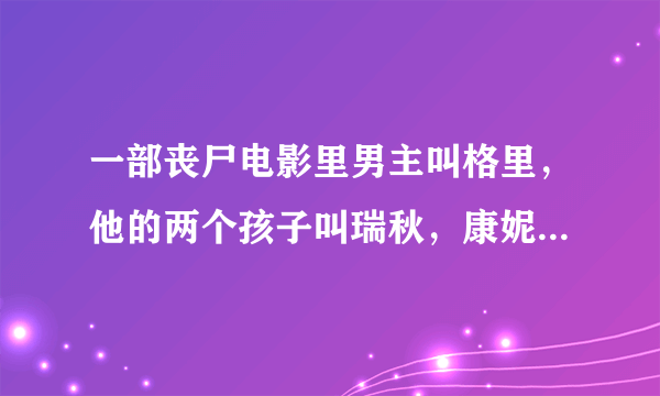 一部丧尸电影里男主叫格里，他的两个孩子叫瑞秋，康妮。这部电影叫什？