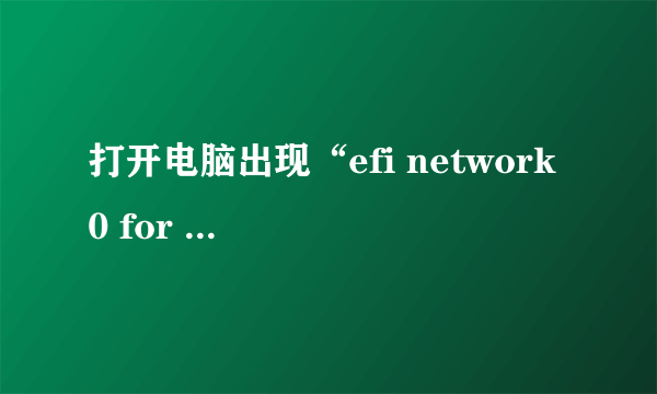 打开电脑出现“efi network 0 for ipv4”，一直进不了系统怎么办？