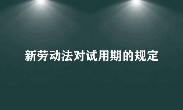 新劳动法对试用期的规定