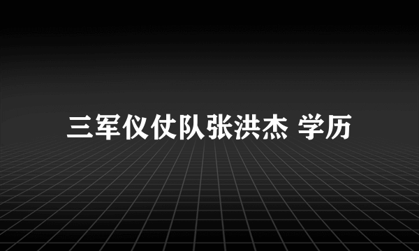 三军仪仗队张洪杰 学历