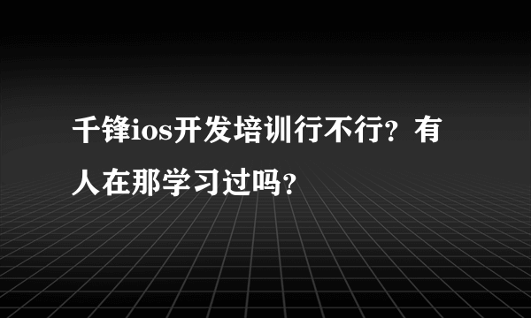 千锋ios开发培训行不行？有人在那学习过吗？