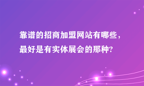 靠谱的招商加盟网站有哪些，最好是有实体展会的那种?