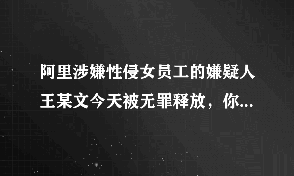 阿里涉嫌性侵女员工的嫌疑人王某文今天被无罪释放，你们怎么看？