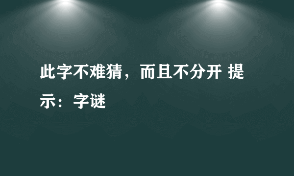 此字不难猜，而且不分开 提示：字谜