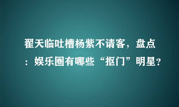 翟天临吐槽杨紫不请客，盘点：娱乐圈有哪些“抠门”明星？