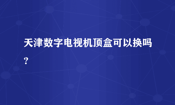 天津数字电视机顶盒可以换吗？