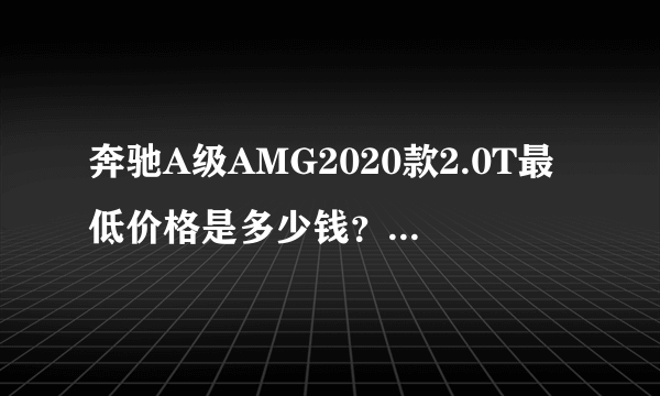 奔驰A级AMG2020款2.0T最低价格是多少钱？奔驰A级AMG报价