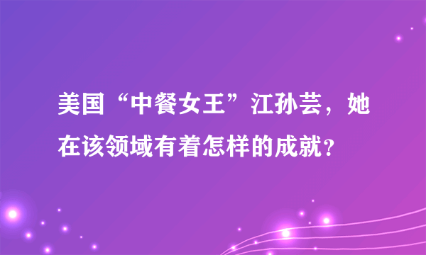 美国“中餐女王”江孙芸，她在该领域有着怎样的成就？