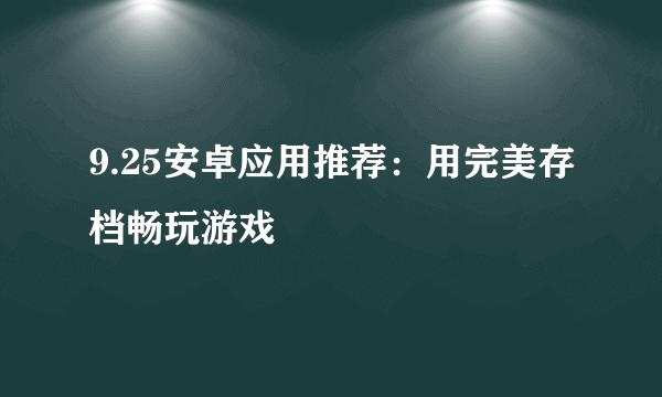 9.25安卓应用推荐：用完美存档畅玩游戏